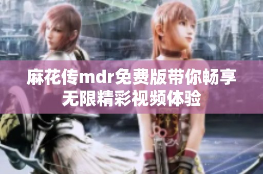 麻花传mdr免费版带你畅享无限精彩视频体验