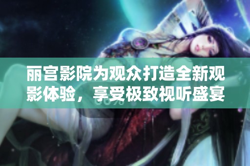 丽宫影院为观众打造全新观影体验，享受极致视听盛宴