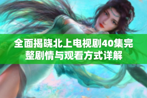 全面揭晓北上电视剧40集完整剧情与观看方式详解