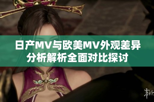 日产MV与欧美MV外观差异分析解析全面对比探讨