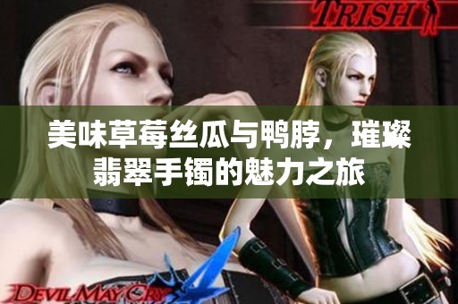 美味草莓丝瓜与鸭脖，璀璨翡翠手镯的魅力之旅
