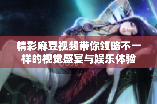 精彩麻豆视频带你领略不一样的视觉盛宴与娱乐体验