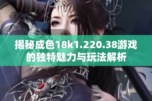 揭秘成色18k1.220.38游戏的独特魅力与玩法解析