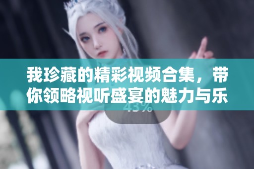 我珍藏的精彩视频合集，带你领略视听盛宴的魅力与乐趣