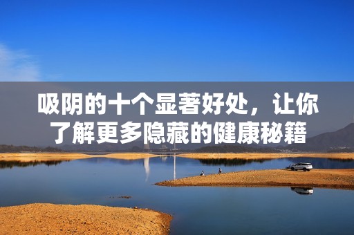 吸阴的十个显著好处，让你了解更多隐藏的健康秘籍