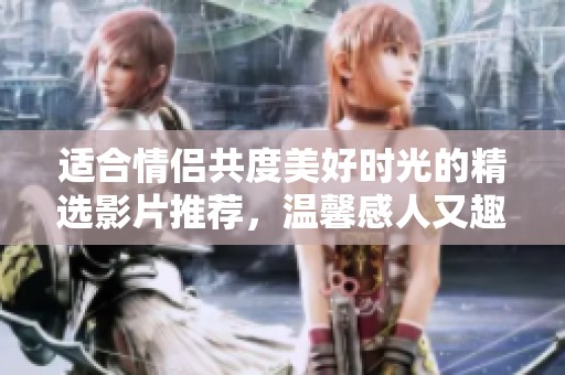 适合情侣共度美好时光的精选影片推荐，温馨感人又趣味横生