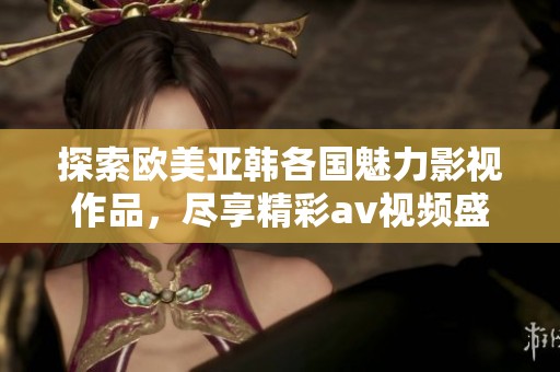探索欧美亚韩各国魅力影视作品，尽享精彩av视频盛宴