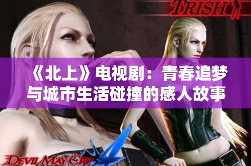 《北上》电视剧：青春追梦与城市生活碰撞的感人故事