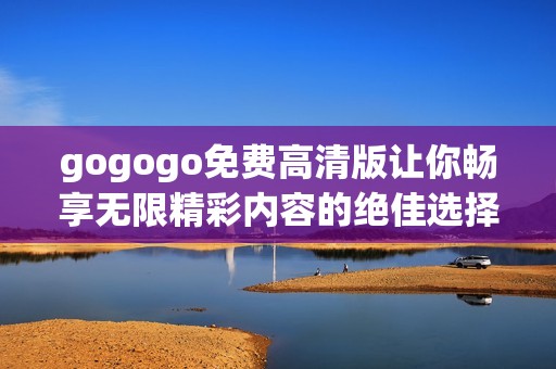 gogogo免费高清版让你畅享无限精彩内容的绝佳选择
