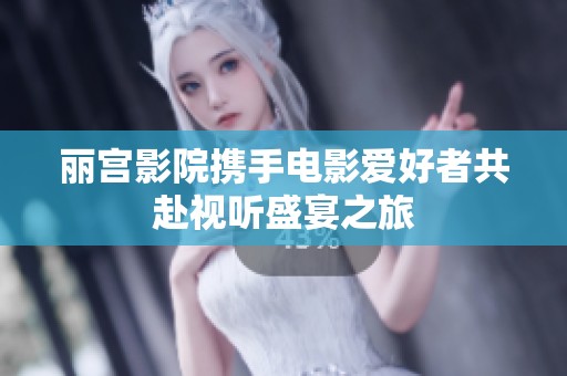 丽宫影院携手电影爱好者共赴视听盛宴之旅