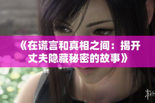 《在谎言和真相之间：揭开丈夫隐藏秘密的故事》