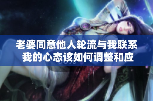 老婆同意他人轮流与我联系 我的心态该如何调整和应对