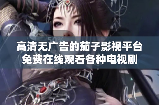 高清无广告的茄子影视平台免费在线观看各种电视剧