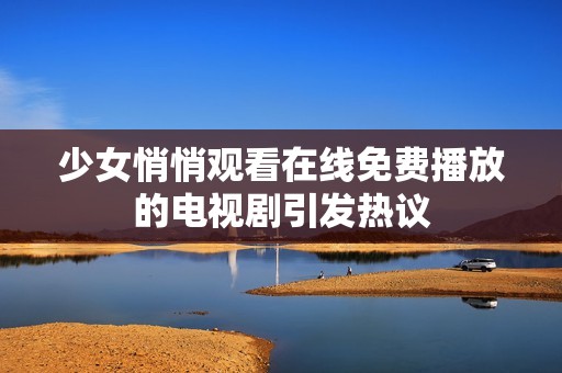 少女悄悄观看在线免费播放的电视剧引发热议
