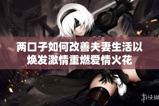 两口子如何改善夫妻生活以焕发激情重燃爱情火花