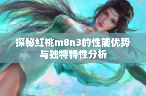 探秘红桃m8n3的性能优势与独特特性分析