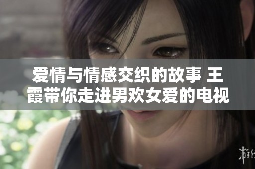 爱情与情感交织的故事 王霞带你走进男欢女爱的电视剧世界