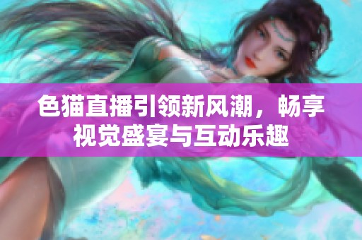 色猫直播引领新风潮，畅享视觉盛宴与互动乐趣