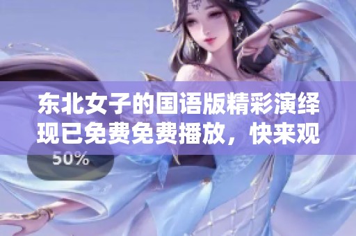 东北女子的国语版精彩演绎现已免费免费播放，快来观看吧