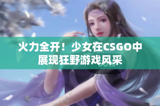 火力全开！少女在CSGO中展现狂野游戏风采