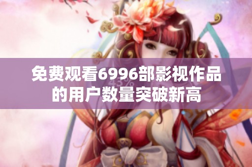 免费观看6996部影视作品的用户数量突破新高