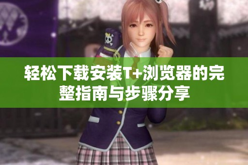 轻松下载安装T+浏览器的完整指南与步骤分享