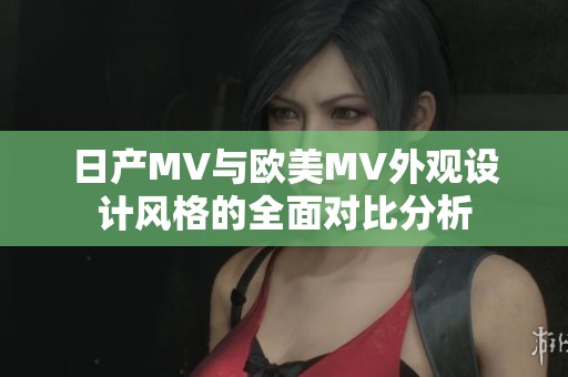 日产MV与欧美MV外观设计风格的全面对比分析