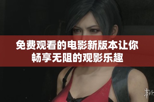免费观看的电影新版本让你畅享无阻的观影乐趣