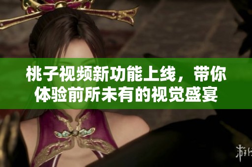 桃子视频新功能上线，带你体验前所未有的视觉盛宴