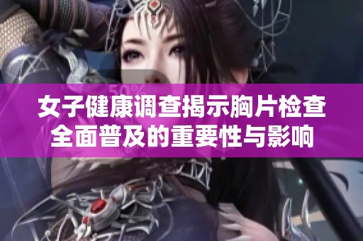 女子健康调查揭示胸片检查全面普及的重要性与影响
