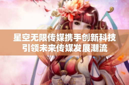 星空无限传媒携手创新科技引领未来传媒发展潮流