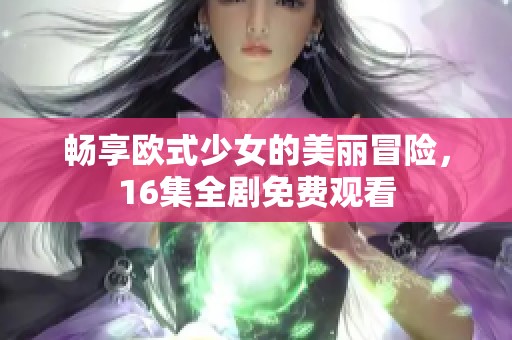 畅享欧式少女的美丽冒险，16集全剧免费观看