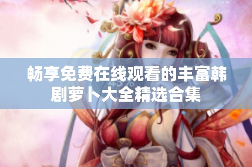 畅享免费在线观看的丰富韩剧萝卜大全精选合集