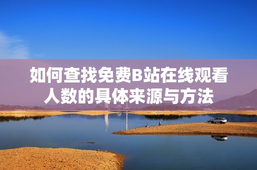 如何查找免费B站在线观看人数的具体来源与方法