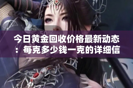 今日黄金回收价格最新动态：每克多少钱一克的详细信息