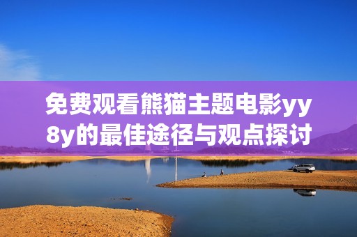 免费观看熊猫主题电影yy8y的最佳途径与观点探讨