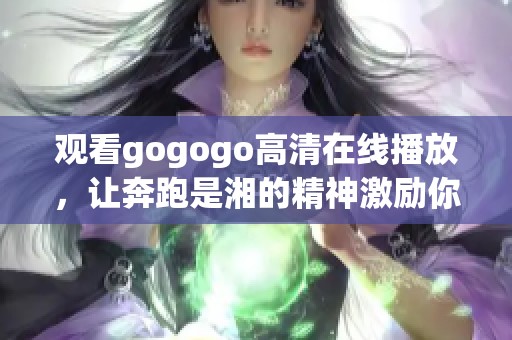 观看gogogo高清在线播放，让奔跑是湘的精神激励你前行