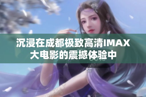 沉浸在成都极致高清IMAX大电影的震撼体验中