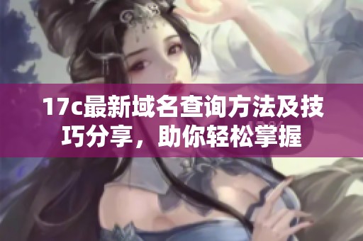 17c最新域名查询方法及技巧分享，助你轻松掌握