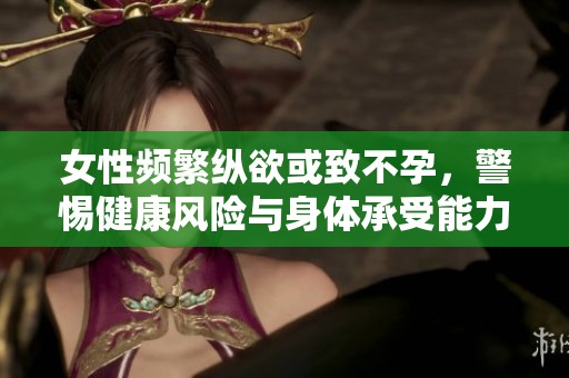 女性频繁纵欲或致不孕，警惕健康风险与身体承受能力