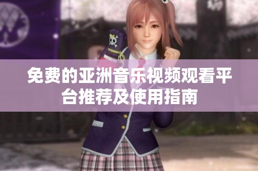 免费的亚洲音乐视频观看平台推荐及使用指南