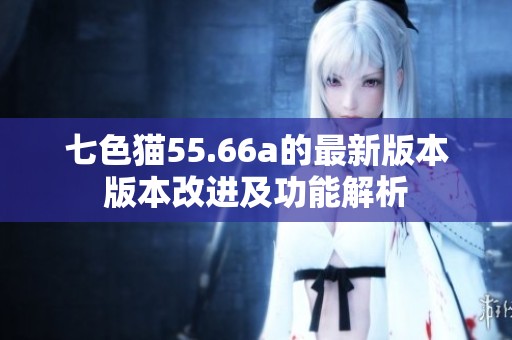 七色猫55.66a的最新版本版本改进及功能解析