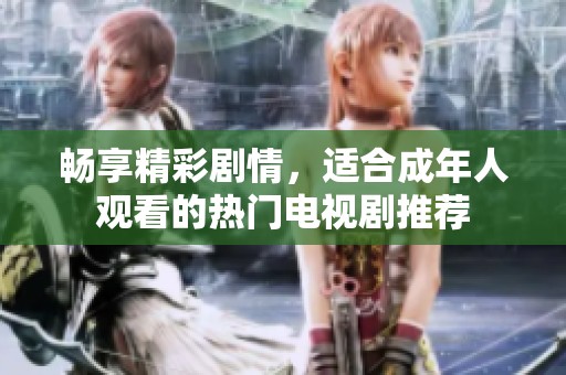 畅享精彩剧情，适合成年人观看的热门电视剧推荐
