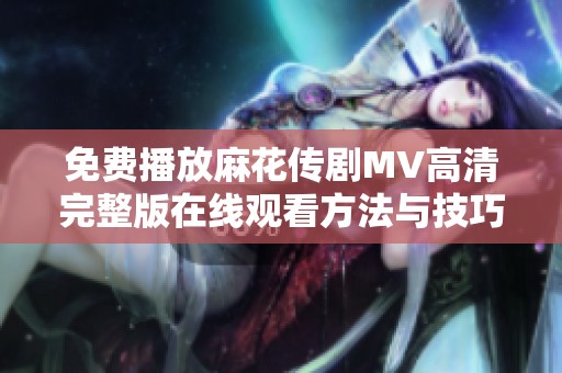 免费播放麻花传剧MV高清完整版在线观看方法与技巧分享