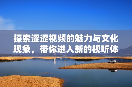 探索涩涩视频的魅力与文化现象，带你进入新的视听体验