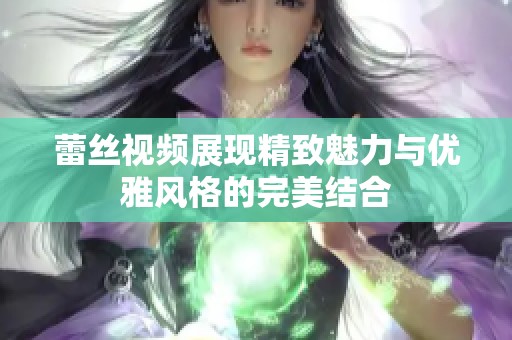 蕾丝视频展现精致魅力与优雅风格的完美结合