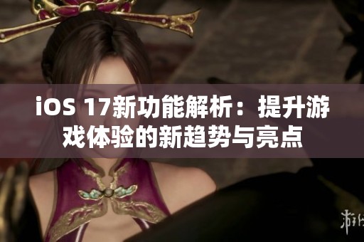 iOS 17新功能解析：提升游戏体验的新趋势与亮点