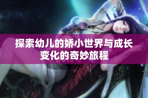 探索幼儿的娇小世界与成长变化的奇妙旅程