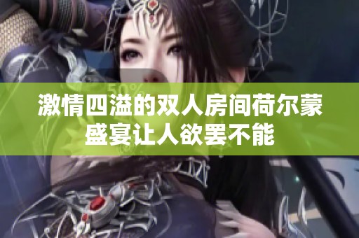 激情四溢的双人房间荷尔蒙盛宴让人欲罢不能