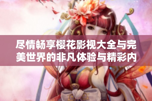 尽情畅享樱花影视大全与完美世界的非凡体验与精彩内容
